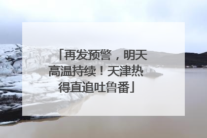 再发预警，明天高温持续！天津热得直追吐鲁番